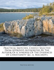 Practical Sketches, Chiefly Selected From Approved Authorities By The Author Of A ''synopsis Of The Evidences Of Christianity'' &c. (j. Macardy).