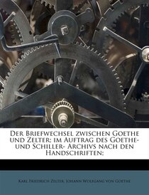 Der Briefwechsel Zwischen Goethe Und Zelter; Im Auftrag Des Goethe- Und Schiller- Archivs Nach Den Handschriften;