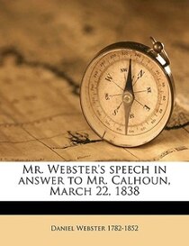 Mr. Webster''s Speech In Answer To Mr. Calhoun, March 22, 1838