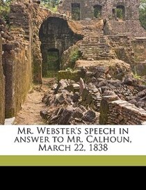 Mr. Webster''s Speech In Answer To Mr. Calhoun, March 22, 1838