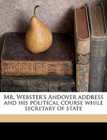 Mr. Webster''s Andover Address And His Political Course While Secretary Of State