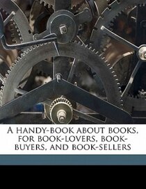 A Handy-book About Books, For Book-lovers, Book-buyers, And Book-sellers