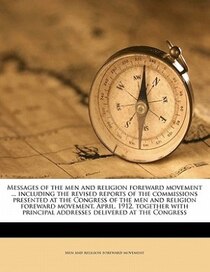 Messages Of The Men And Religion Foreward Movement. Including The Revised Reports Of The Commissions Presented At The Congress Of The Men And Religion Forewa