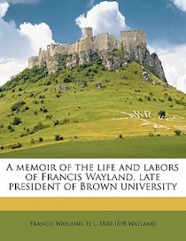 A Memoir Of The Life And Labors Of Francis Wayland, Late President Of Brown University