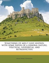 Something Of Men I Have Known, With Some Papers Of A General Nature, Political, Historical, And Retrospective