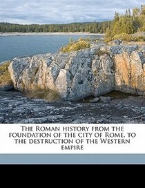 The Roman History From The Foundation Of The City Of Rome, To The Destruction Of The Western Empire
