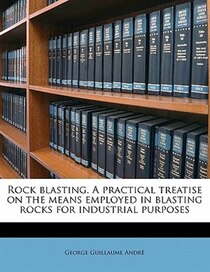 Rock Blasting. A Practical Treatise On The Means Employed In Blasting Rocks For Industrial Purposes