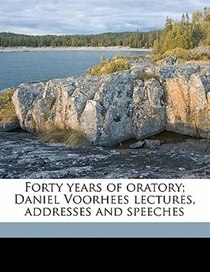 Forty Years Of Oratory; Daniel Voorhees Lectures, Addresses And Speeches