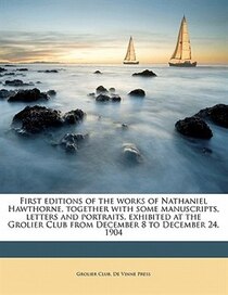 First Editions Of The Works Of Nathaniel Hawthorne, Together With Some Manuscripts, Letters And Portraits, Exhibited At The Grolier Club From December 8 To Dece