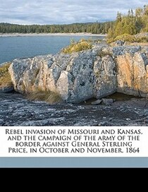 Rebel Invasion Of Missouri And Kansas, And The Campaign Of The Army Of The Border Against General Sterling Price, In October And November, 1864