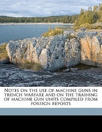 Notes On The Use Of Machine Guns In Trench Warfare And On The Training Of Machine Gun Units Compiled From Foreign Reports