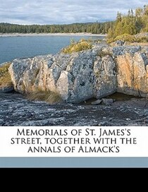 Memorials Of St. James''s Street, Together With The Annals Of Almack''s