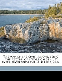 The War Of The Civilisations, Being The Record Of A &quot;foreign Devil''s&quot; Experiences With The Allies In China
