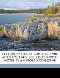 Letters To Her Friend Mrs. Eyre At Derby, 1747-1758. Edited With Notes By Ambrose Rathborne