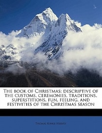 The Book Of Christmas; Descriptive Of The Customs, Ceremonies, Traditions, Superstitions, Fun, Feeling, And Festivities Of The Christmas Season