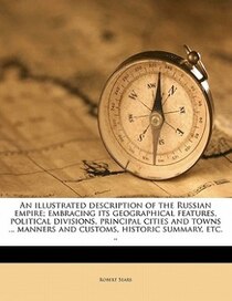 An Illustrated Description Of The Russian Empire; Embracing Its Geographical Features, Political Divisions, Principal Cities And Towns. Manners And Customs,
