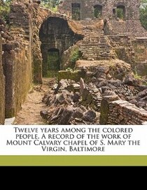 Twelve Years Among The Colored People. A Record Of The Work Of Mount Calvary Chapel Of S. Mary The Virgin, Baltimore
