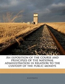An Exposition Of The Course And Principles Of The National Administration In Relation To The Custody Of The Public Moneys