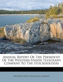 Annual Report Of The President Of The Western Union Telegraph Company To The Stockholders