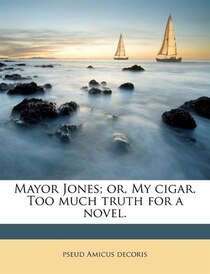 Mayor Jones; Or, My Cigar. Too Much Truth For A Novel.
