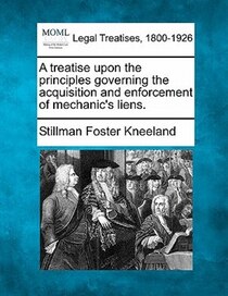 A Treatise Upon The Principles Governing The Acquisition And Enforcement Of Mechanic''s Liens.