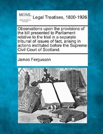Observations Upon The Provisions Of The Bill Presented To Parliament Relative To The Trial In A Separate Tribunal Of Issues Of Fact, Arising In Actions Institut