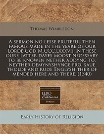 A Sermon No Lesse Fruteful Then Famous Made In The Yeare Of Our Lorde God M.ccc. lxxxvij In These Oure Latter Dayes Moost Necessary To Be Knowen Nether Addyng To