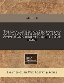 The Loyal Citizen, Or, Sedition Laid Open A Satyr Presented To All Loyal Citizens And Subjects / By J.d, Gent. (1682)