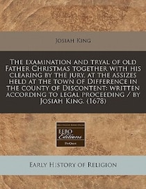 The Examination And Tryal Of Old Father Christmas Together With His Clearing By The Jury, At The Assizes Held At The Town Of Difference In The County Of Discont