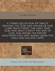 A Third Collection Of Tracts Proving The God And Father Of Our Lord Jesus Christ The Only True God, And Jesus Christ The Son Of God, Him Whom The Father Sanctif