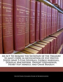 An Act To Require The Secretary Of The Treasury To Mint Coins In Recognition Of Five United States Army 5-star Generals, George Marshall, Douglas Macarthur, Dwi