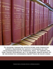 To Require Financial Institutions And Financial Service Providers To Notify Customers Of The Unauthorized Use Of Personal Info., To Amend The Fair Credit Report