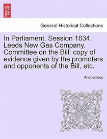 In Parliament. Session 1834. Leeds New Gas Company. Committee On The Bill