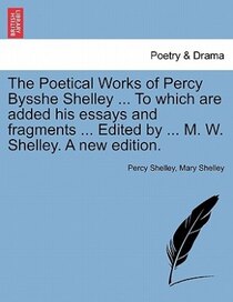 The Poetical Works Of Percy Bysshe Shelley. To Which Are Added His Essays And Fragments. Edited By. M.W. Shelley. A New Edition.