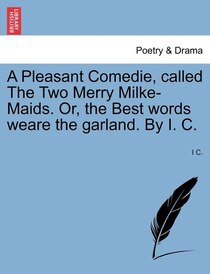 A Pleasant Comedie, Called The Two Merry Milke-maids. Or, The Best Words Weare The Garland. By I.C.