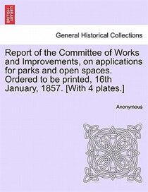 Report Of The Committee Of Works And Improvements, On Applications For Parks And Open Spaces. Ordered To Be Printed, 16th January, 1857. [with 4 Plates.]