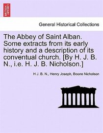 The Abbey Of Saint Alban. Some Extracts From Its Early History And A Description Of Its Conventual Church. [by H.J.B. N, H.J.B. Nicholson.]
