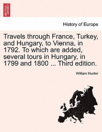Travels Through France, Turkey, And Hungary, To Vienna, In 1792. To Which Are Added, Several Tours In Hungary, In 1799 And 1800. Third Edition.