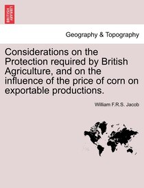 Considerations On The Protection Required By British Agriculture, And On The Influence Of The Price Of Corn On Exportable Productions.
