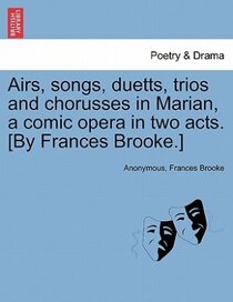 Airs, Songs, Duetts, Trios And Chorusses In Marian, A Comic Opera In Two Acts. [by Frances Brooke.]