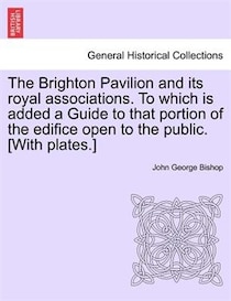 The Brighton Pavilion And Its Royal Associations. To Which Is Added A Guide To That Portion Of The Edifice Open To The Public. [with Plates.]