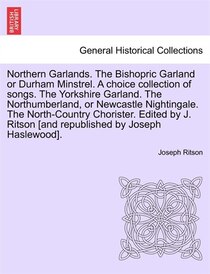 Northern Garlands. The Bishopric Garland Or Durham Minstrel. A Choice Collection Of Songs. The Yorkshire Garland. The Northumberland, Or Newcastle Nightingale.