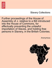 Further Proceedings Of The House Of Assembly Of J. Relative To A Bill Introduced Into The House Of Commons, For Effectually Preventing The Unlawful Importation