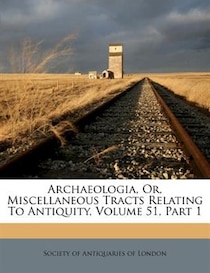 Archaeologia, Or, Miscellaneous Tracts Relating To Antiquity, Volume 51, Part 1