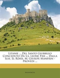 Litanie ... Del Santo Giubbileo Conceduto Da S.s. Leone P.xii ... Dalla Ilss. El Rdiss. M. Giusepe Manfrin - Provedi ...