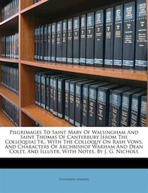 Pilgrimages To Saint Mary Of Walsingham And Saint Thomas Of Canterbury [from The Colloquia] Tr., With The Colloquy On Rash Vows, And Characters Of Archbishop Wa