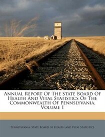 Annual Report Of The State Board Of Health And Vital Statistics Of The Commonwealth Of Pennslyvania, Volume 1