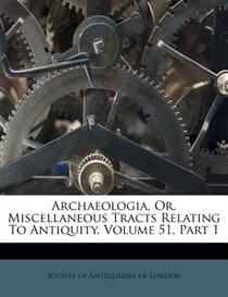 Archaeologia, Or, Miscellaneous Tracts Relating To Antiquity, Volume 51, Part 1