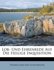 Lob- Und Ehrenrede Auf Die Heilige Inquisition