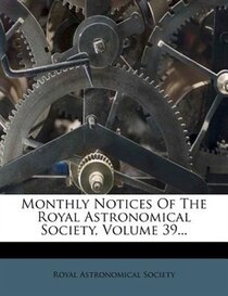 Monthly Notices Of The Royal Astronomical Society, Volume 39...
